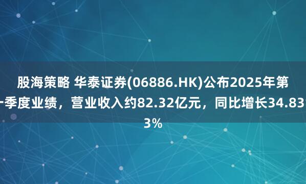 股海策略 华泰证券(06886.HK)公布2025年第一季度业绩，营业收入约82.32亿元，同比增长34.83%