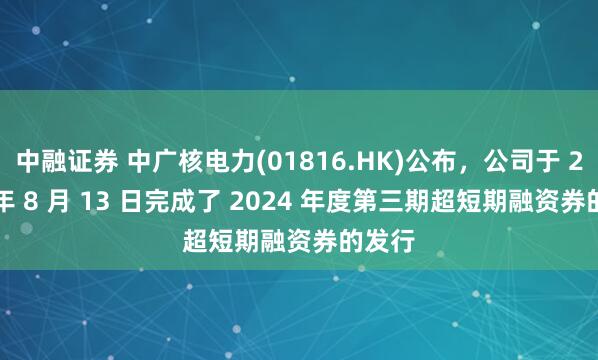 中融证券 中广核电力(01816.HK)公布，公司于 2024 年 8 月 13 日完成了 2024 年度第三期超短期融资券的发行