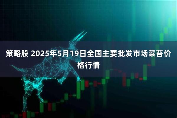 策略股 2025年5月19日全国主要批发市场菜苔价格行情