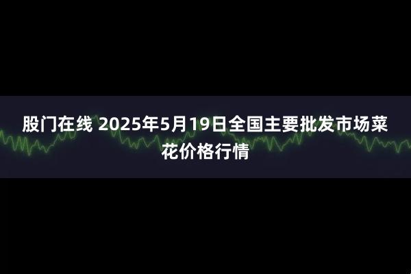 股门在线 2025年5月19日全国主要批发市场菜花价格行情