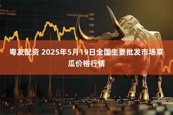 粤友配资 2025年5月19日全国主要批发市场菜瓜价格行情