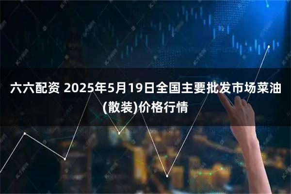 六六配资 2025年5月19日全国主要批发市场菜油(散装)价格行情