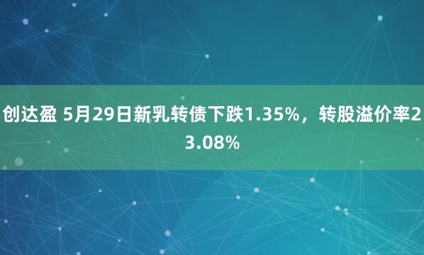 创达盈 5月29日新乳转债下跌1.35%，转股溢价率23.08%