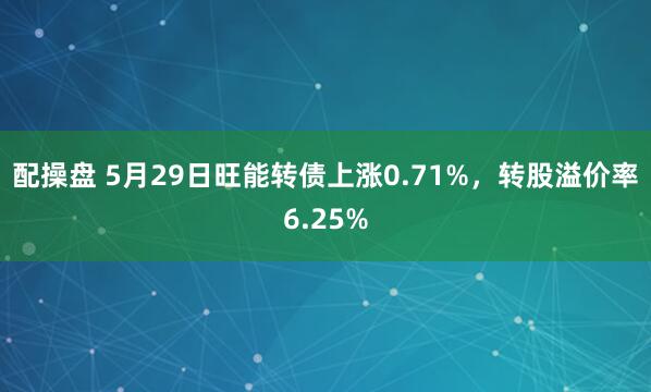 配操盘 5月29日旺能转债上涨0.71%，转股溢价率6.25%