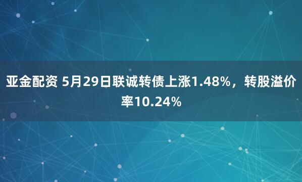 亚金配资 5月29日联诚转债上涨1.48%，转股溢价率10.24%
