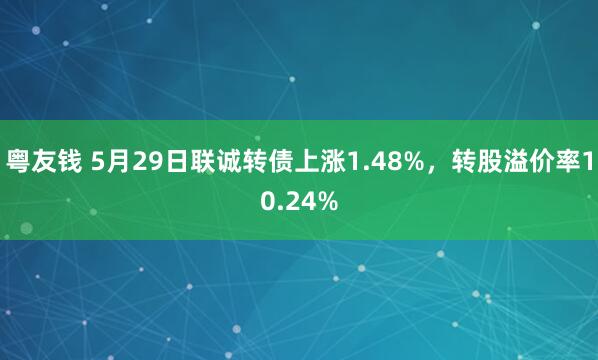 粤友钱 5月29日联诚转债上涨1.48%，转股溢价率10.24%