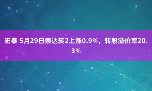 宏泰 5月29日崇达转2上涨0.9%，转股溢价率20.3%
