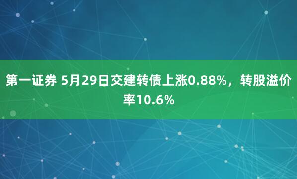 第一证券 5月29日交建转债上涨0.88%，转股溢价率10.6%