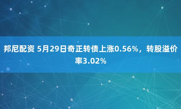 邦尼配资 5月29日奇正转债上涨0.56%，转股溢价率3.02%