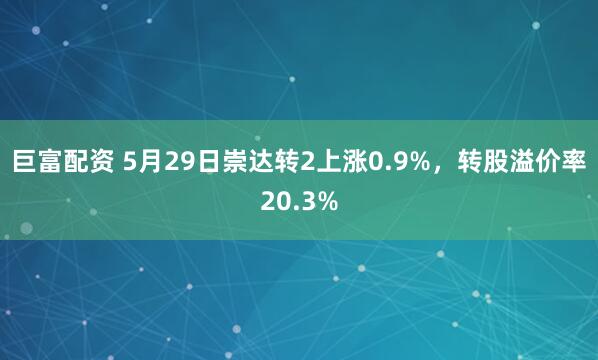 巨富配资 5月29日崇达转2上涨0.9%，转股溢价率20.3%