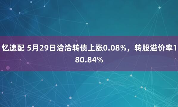忆速配 5月29日洽洽转债上涨0.08%，转股溢价率180.84%