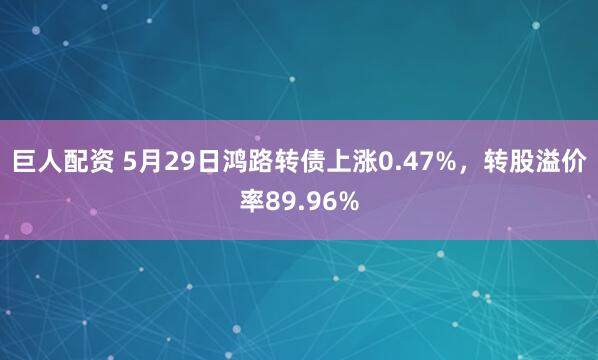 巨人配资 5月29日鸿路转债上涨0.47%，转股溢价率89.96%