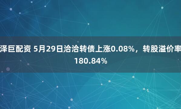 泽巨配资 5月29日洽洽转债上涨0.08%，转股溢价率180.84%