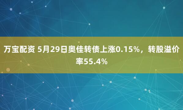 万宝配资 5月29日奥佳转债上涨0.15%，转股溢价率55.4%