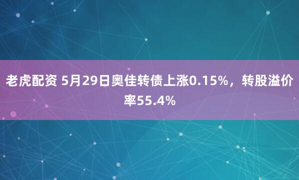老虎配资 5月29日奥佳转债上涨0.15%，转股溢价率55.4%
