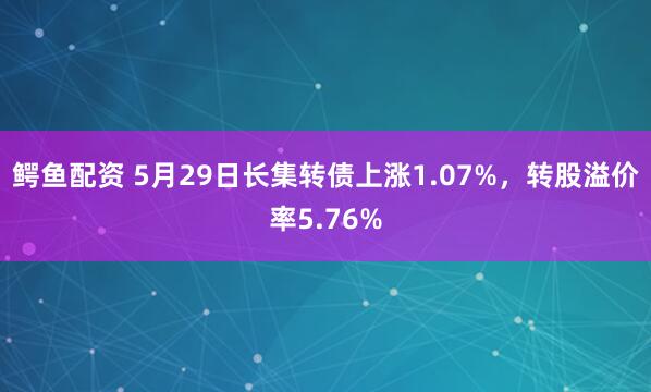鳄鱼配资 5月29日长集转债上涨1.07%，转股溢价率5.76%