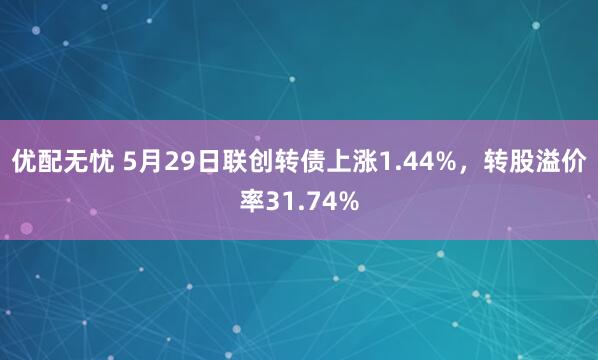 优配无忧 5月29日联创转债上涨1.44%，转股溢价率31.74%