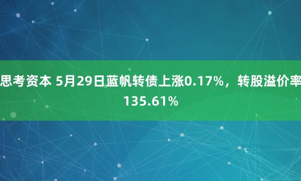 思考资本 5月29日蓝帆转债上涨0.17%，转股溢价率135.61%