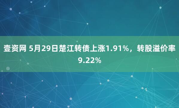壹资网 5月29日楚江转债上涨1.91%，转股溢价率9.22%