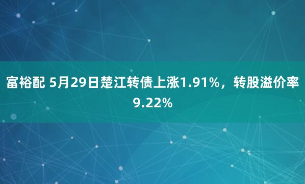 富裕配 5月29日楚江转债上涨1.91%，转股溢价率9.22%