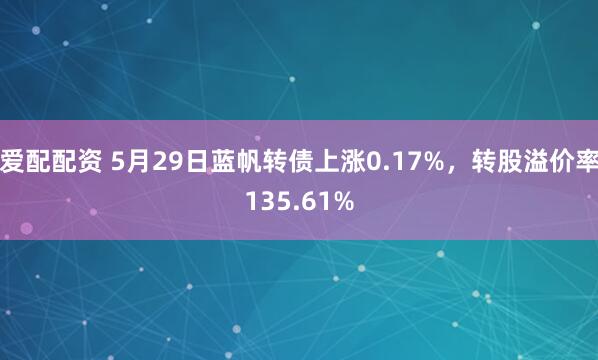爱配配资 5月29日蓝帆转债上涨0.17%，转股溢价率135.61%