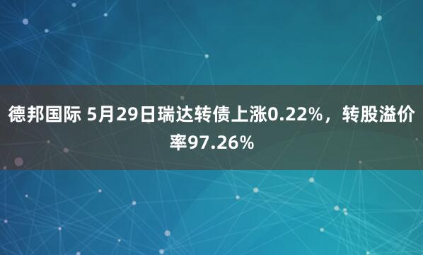 德邦国际 5月29日瑞达转债上涨0.22%，转股溢价率97.26%