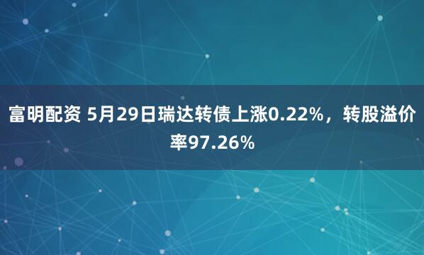 富明配资 5月29日瑞达转债上涨0.22%，转股溢价率97.26%