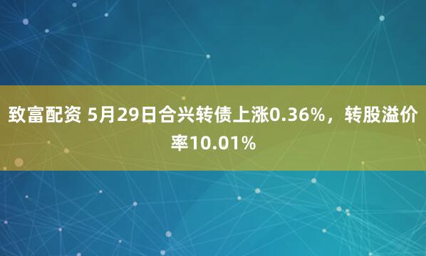 致富配资 5月29日合兴转债上涨0.36%，转股溢价率10.01%