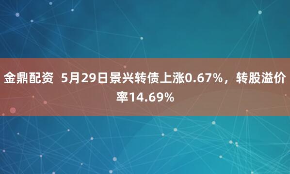 金鼎配资  5月29日景兴转债上涨0.67%，转股溢价率14.69%