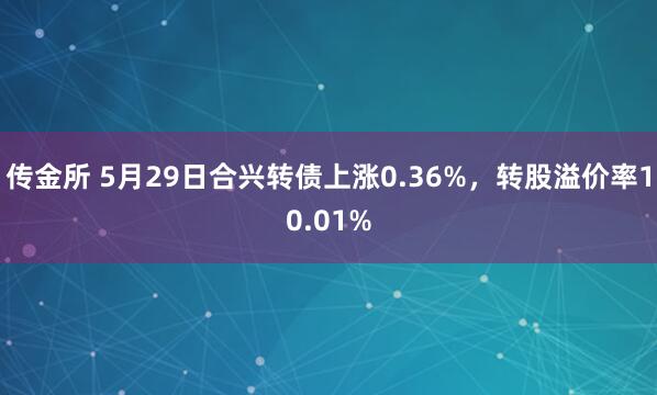 传金所 5月29日合兴转债上涨0.36%，转股溢价率10.01%