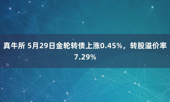 真牛所 5月29日金轮转债上涨0.45%，转股溢价率7.29%