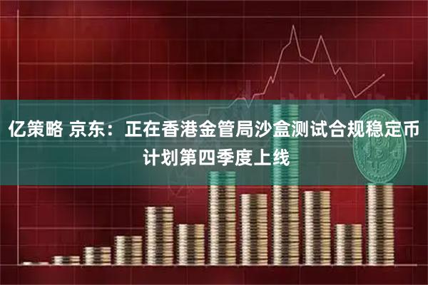 亿策略 京东：正在香港金管局沙盒测试合规稳定币 计划第四季度上线