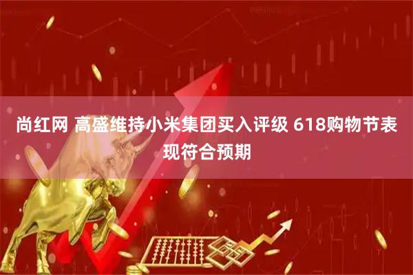 尚红网 高盛维持小米集团买入评级 618购物节表现符合预期