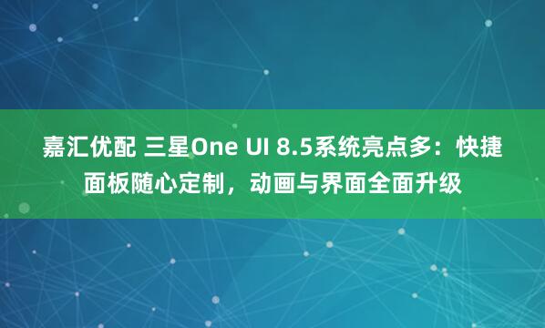 嘉汇优配 三星One UI 8.5系统亮点多：快捷面板随心定制，动画与界面全面升级
