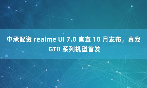 中承配资 realme UI 7.0 官宣 10 月发布，真我 GT8 系列机型首发