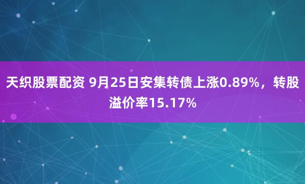 天织股票配资 9月25日安集转债上涨0.89%，转股溢价率15.17%