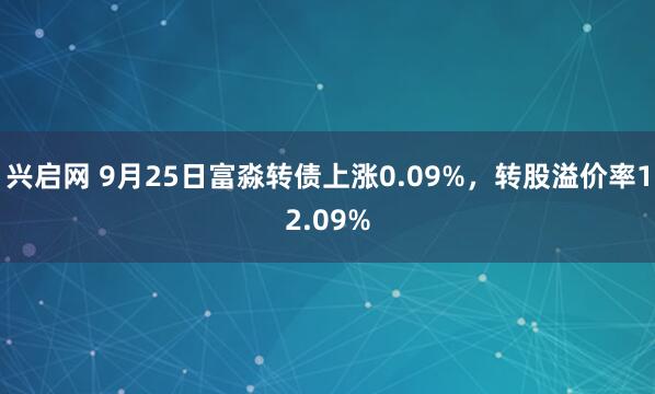 兴启网 9月25日富淼转债上涨0.09%，转股溢价率12.09%
