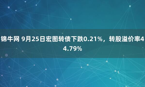 锦牛网 9月25日宏图转债下跌0.21%，转股溢价率44.79%