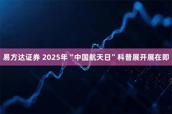易方达证券 2025年“中国航天日”科普展开展在即