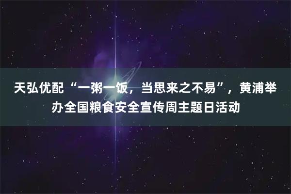 天弘优配 “一粥一饭，当思来之不易”，黄浦举办全国粮食安全宣传周主题日活动