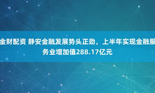 金财配资 静安金融发展势头正劲，上半年实现金融服务业增加值288.17亿元