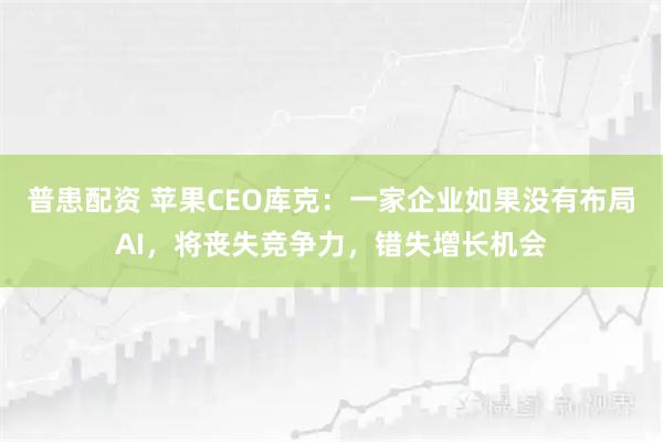 普患配资 苹果CEO库克：一家企业如果没有布局AI，将丧失竞争力，错失增长机会