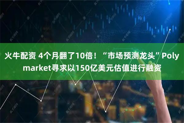 火牛配资 4个月翻了10倍！“市场预测龙头”Polymarket寻求以150亿美元估值进行融资