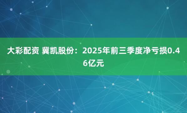 大彩配资 冀凯股份：2025年前三季度净亏损0.46亿元