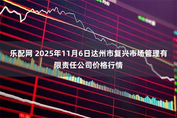 乐配网 2025年11月6日达州市复兴市场管理有限责任公司价格行情