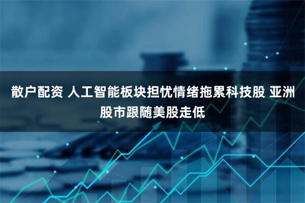 散户配资 人工智能板块担忧情绪拖累科技股 亚洲股市跟随美股走低