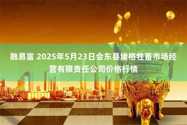 融易富 2025年5月23日会东县堵格牲畜市场经营有限责任公司价格行情