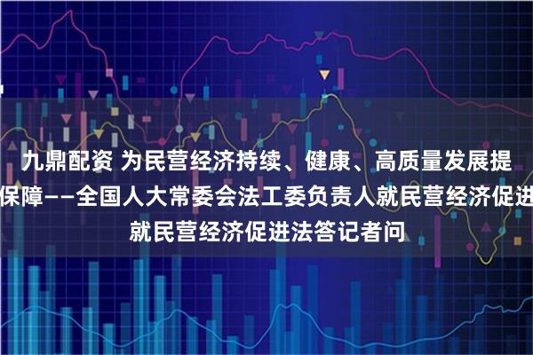 九鼎配资 为民营经济持续、健康、高质量发展提供坚实法治保障——全国人大常委会法工委负责人就民营经济促进法答记者问