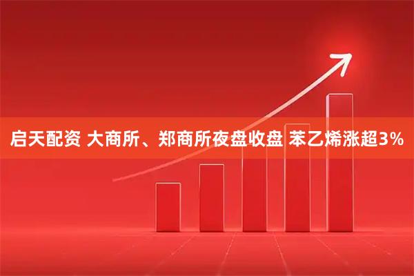 启天配资 大商所、郑商所夜盘收盘 苯乙烯涨超3%