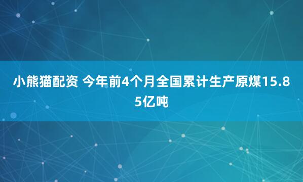 小熊猫配资 今年前4个月全国累计生产原煤15.85亿吨